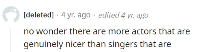 Actors can pretend to be nice on screen, but singers must hit the high notes even on tough days – maybe that's why there are more genuinely nice actors.
