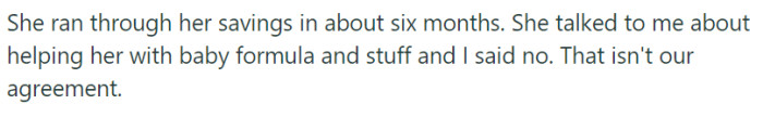 After approximately six months, her savings were depleted, leaving her in a precarious financial situation. Desperate for assistance with baby essentials like formula, she turned to him for help, but he declined, reminding her of their agreement that he wouldn't provide financial support.
