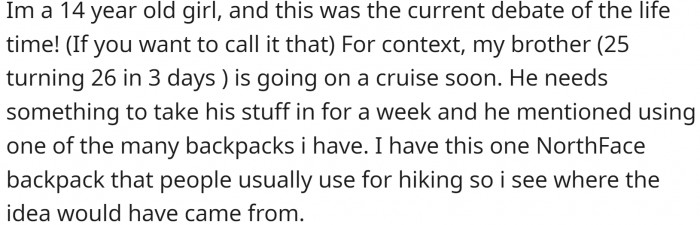OP is a 14-year-old girl with a problem. Her adult brother wants to borrow her backpack for a cruise.
