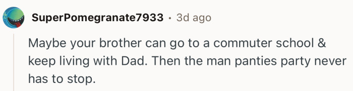 “Maybe your brother can go to a commuter school & keep living with Dad.”