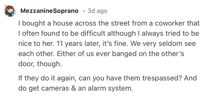“If they do it again, can you have them trespassed? And do get cameras & an alarm system.”