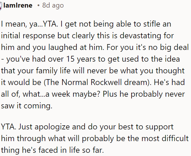 OP needs to apologize and be there for him during this difficult time.