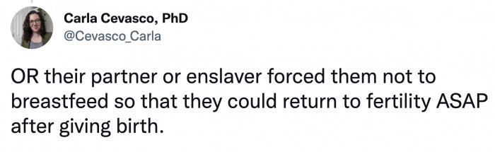 Or they were not given the option to breastfeed by their abuser/enslaver to get them fertile as soon as possible.