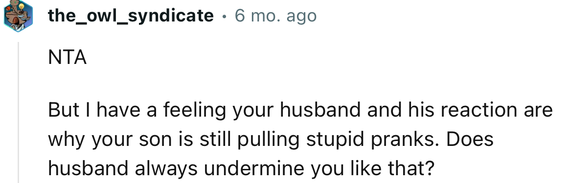 “I have a feeling your husband and his reaction are why your son is still pulling stupid pranks.”