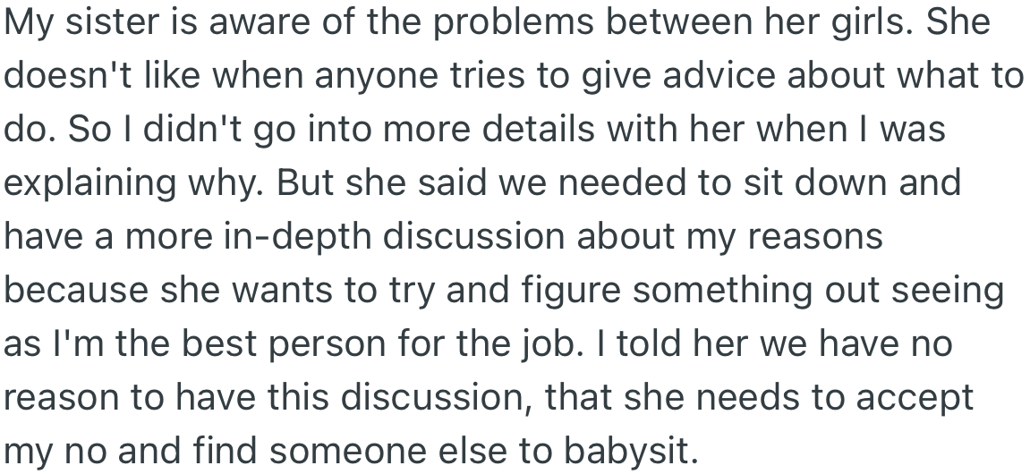 OP’s sister does not like when people try to suggest ways to handle her daughters' behavior. She told OP they needed to talk further about why she declined her request to babysit her girls, to which OP stated there was no need for it.