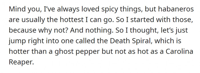 He started with habaneros since those are usually the peak of spicy tastes for him. But then...