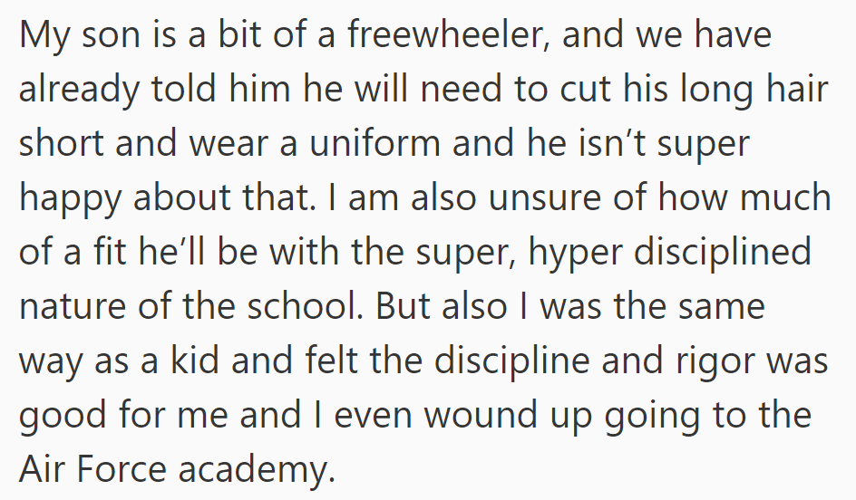 OP's son is a bit hesitant about the strict military-style school rules. OP is unsure how he would fit in but believes the discipline would be beneficial.