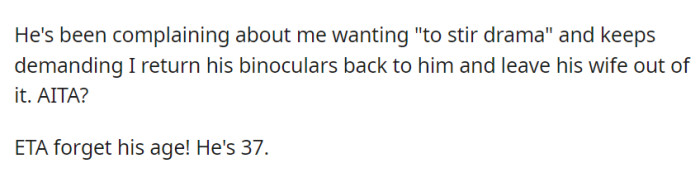 He's been pressing OP to return his binoculars and accusing her of wanting to create drama while insisting that she keep his wife out of it.