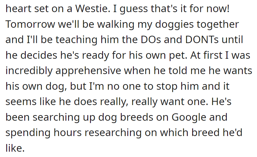 He's set on a Westie. Tomorrow, they'll walk her dogs together; she'll teach him until he's ready for his own pet.