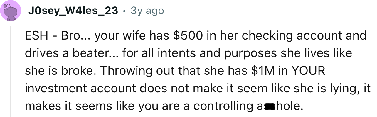 “Throwing out that she has $1M in YOUR investment account does not make it seem like she is lying; it makes it seem like you are a controlling a**hole.”
