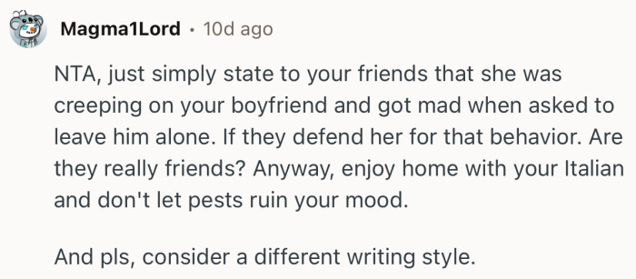 “Just simply state to your friends that she was creeping on your boyfriend and got mad when asked to leave him alone.”