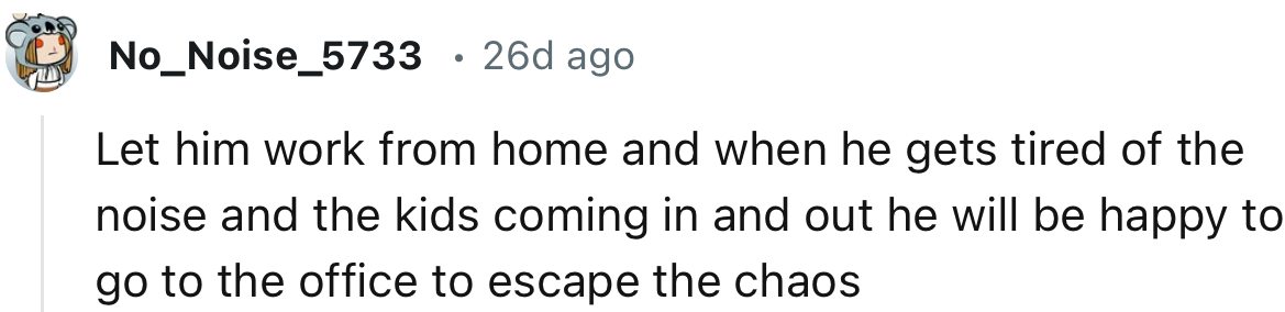 “When he gets tired of the noise and the kids coming in and out he will be happy to go to the office.”