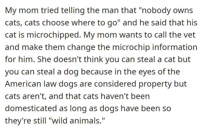 Mom argued that cats choose their homes, while the man cited a microchip for ownership. She aimed to change the microchip, claiming cats aren't legally considered property like dogs.