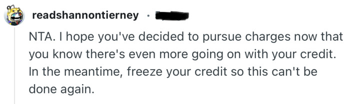 “NTA. I hope you've decided to pursue charges now that you know there's even more going on with your credit.”