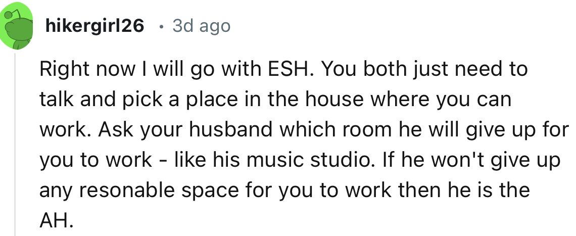 “Ask your husband which room he will give up for you to work - like his music studio.”
