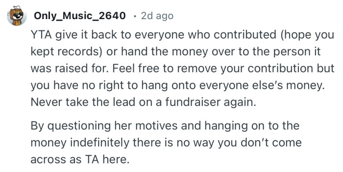 “Feel free to remove your contribution but you have no right to hang onto everyone else’s money. Never take the lead on a fundraiser again.”