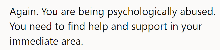 Once more: They’re being psychologically abused. They need to seek help and support nearby immediately.