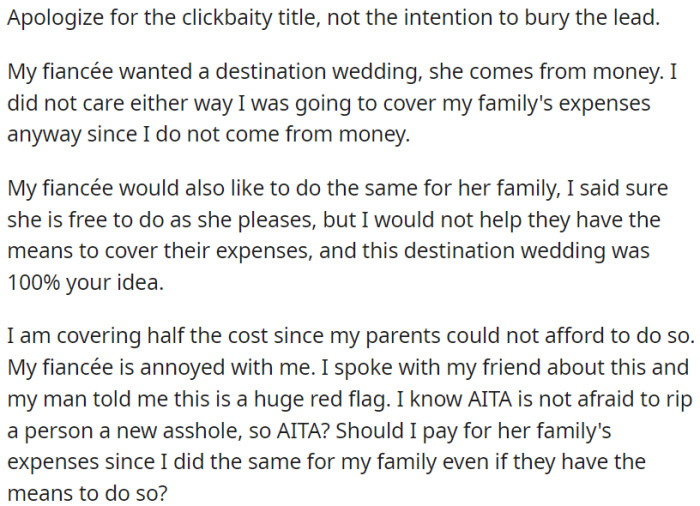 OP's fiancée, who comes from a wealthy background, wanted a destination wedding. OP agreed to cover his own family's expenses but refused to cover his fiancée's family, who can afford it. OP is paying half the costs due to his family's financial constraints.