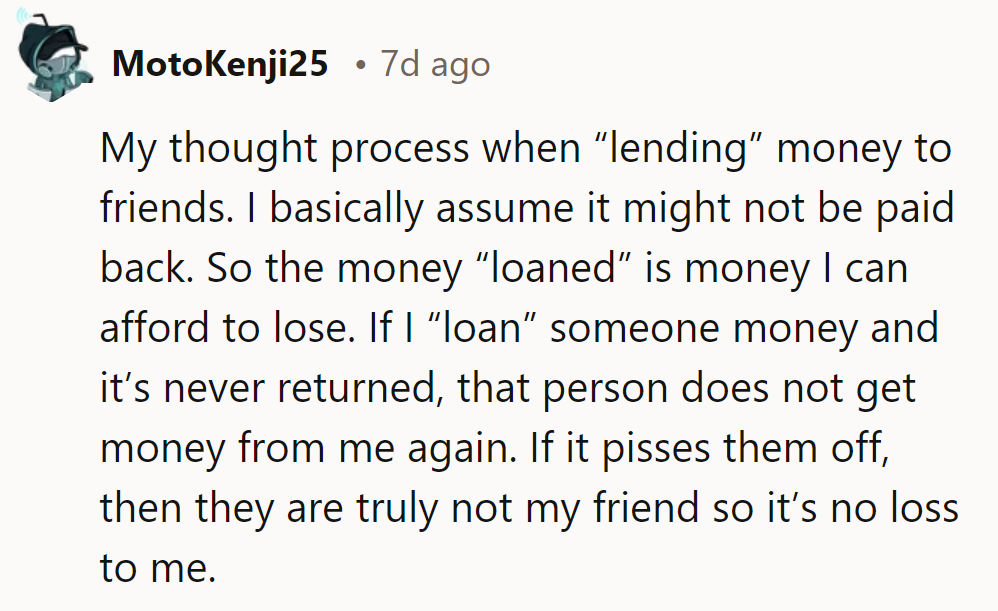 When lending money to friends, assume it’s a gift. If they’re mad, they’re not friends.