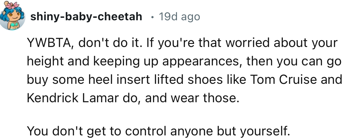 “If you're that worried about your height and keeping up appearances, then you can go buy some heel insert lifted shoes like Tom Cruise and Kendrick Lamar do, and wear those.”