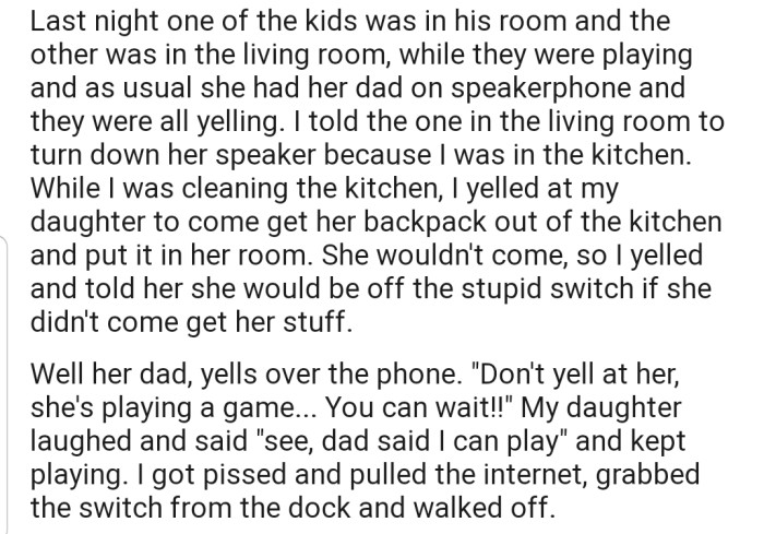 Recently, OP was yelling at their kids while they were playing a game and talking to their dad on speakerphone. OP's ex heard it and scolded them to allow the kids to play the game. This upset OP, and they switched off the game.