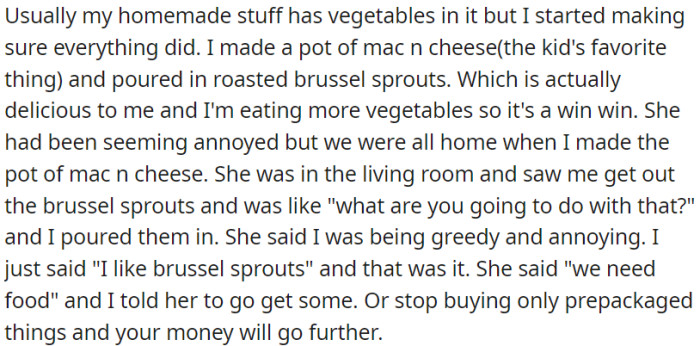 OP was making mac and cheese with roasted Brussels sprouts, but OP's roommate seemed annoyed and called her greedy and annoying, citing the need for food.