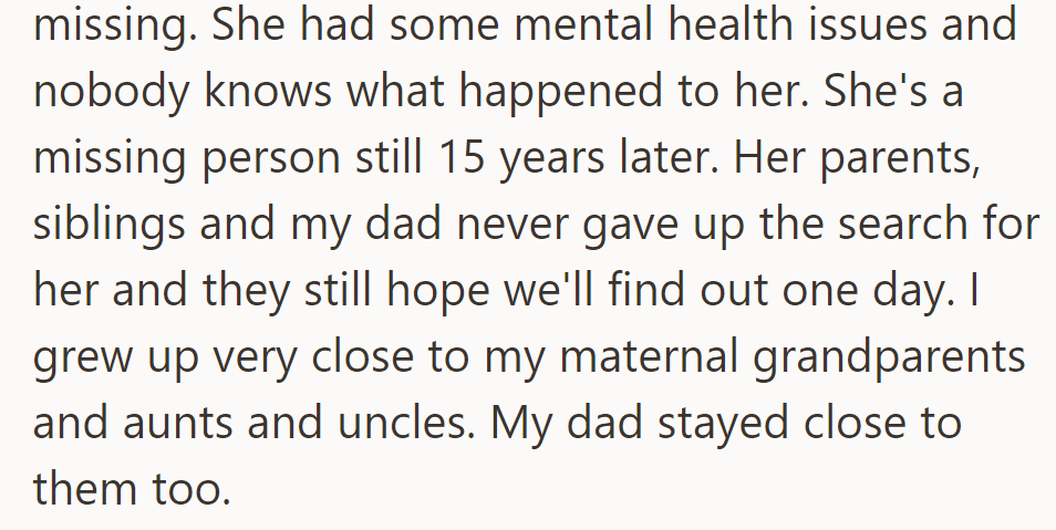 But OP's mom vanished 15 years ago due to mental health issues. The maternal family is still hopeful that they'll know her whereabouts—and OP and their dad have become close to them.