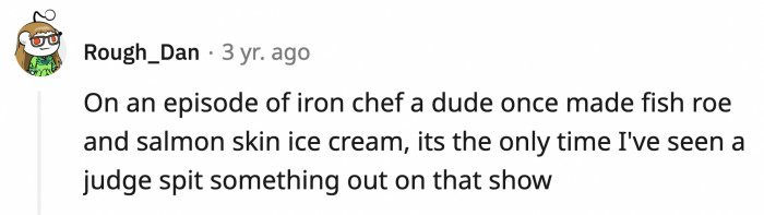 15. Mmmmm! Cold, creamy dairy, and fishy. Somebody call Ben and Jerry's!