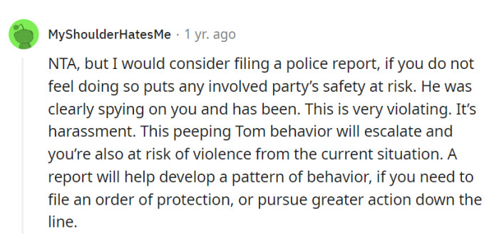 Considering filing a police report for her safety would be a prudent step, given his invasive and harassing behavior, which could potentially escalate into a dangerous situation.