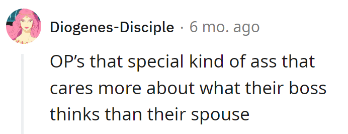 OP, the kind of person who checks with the boss before consoling the spouse.