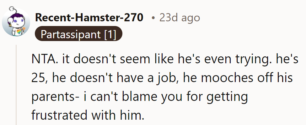 Not exactly hustling for that highway life, is he? NTA, frustration is warranted.