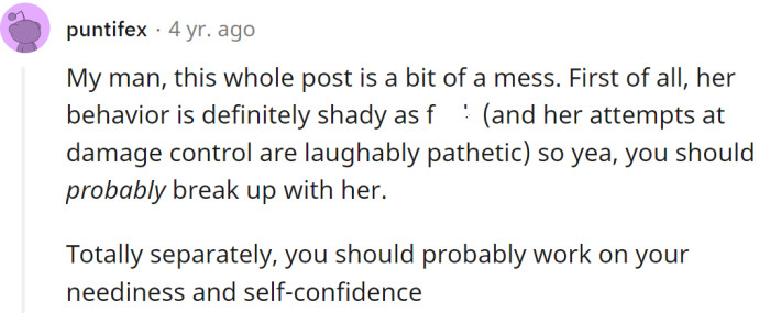 He should break up with her and also work on his neediness and self-confidence