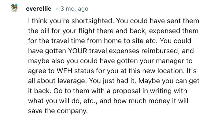 “You could have sent them the bill for your flight there and back, expensed them for the travel time from home to site, etc.”