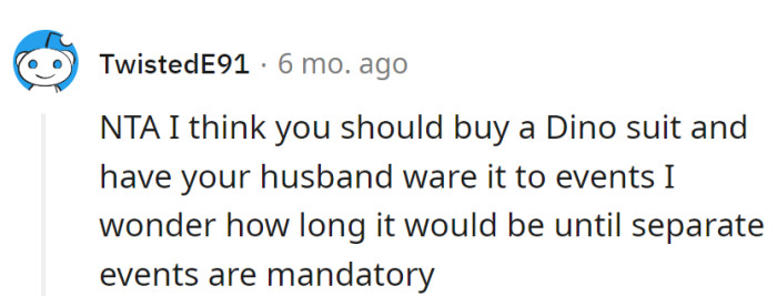 Invest in a dino suit for the husband—turning family events into a prehistoric sitcom, with separate gatherings becoming the next big thing.