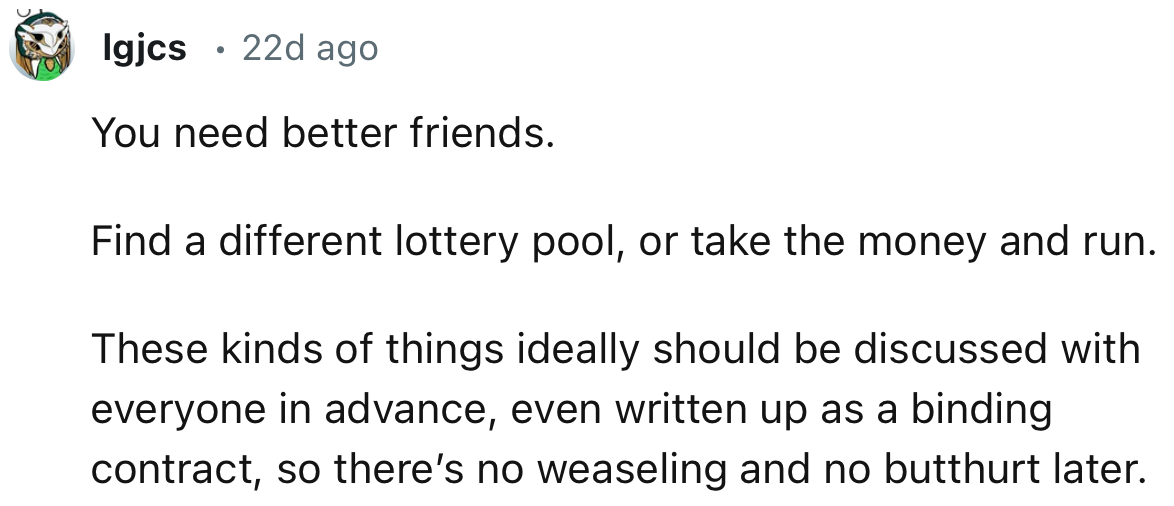 “You need better friends. Find a different lottery pool, or take the money and run.”