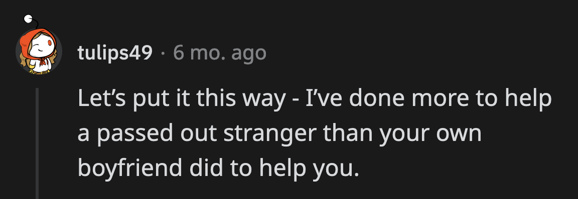 This is true for OP's situation as well. A group of girls, the person who suggested calling a cab and going to the hospital, and the cops were more concerned about OP's life than her boyfriend.