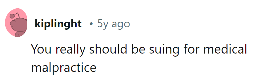 Seems like a case for the malpractice spotlight. Time to consider legal action!