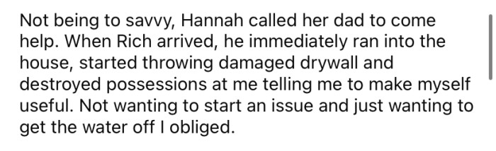 Hannah called her dad for help, and when he arrived, he immediately started throwing things around and verbally abusing the OP, telling him to make himself useful.