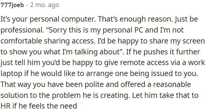 7. OP can politely decline remote access to his personal PC, offer an alternative solution (sharing his screen), and suggest obtaining a work laptop through proper channels if he insists on remote access.