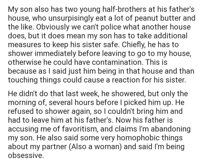 OP's son, who lives with her ex-husband, has two half-brothers who eat a lot of peanut butter. So when she wants to bring her son to her own house to see his sister, she mandates that he shower, which he doesn't like. Consequently, OP refused to bring her son to her home; now, her ex-husband is accusing her of abandoning their son.