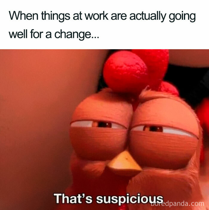 40. When work's smooth sailing, but you're waiting for the storm.