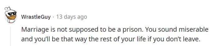 Marriage shouldn't resemble a prison. If it sounds like misery, don't sentence yourself to a lifetime of it.
