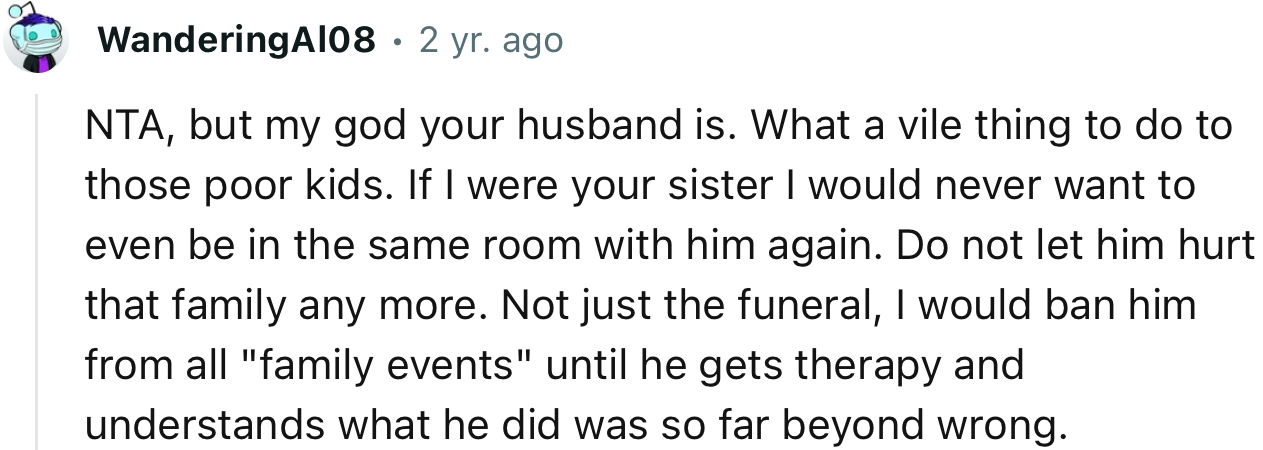 “Do not let him hurt that family any more. Not just at the funeral; I would ban him from all family events.”