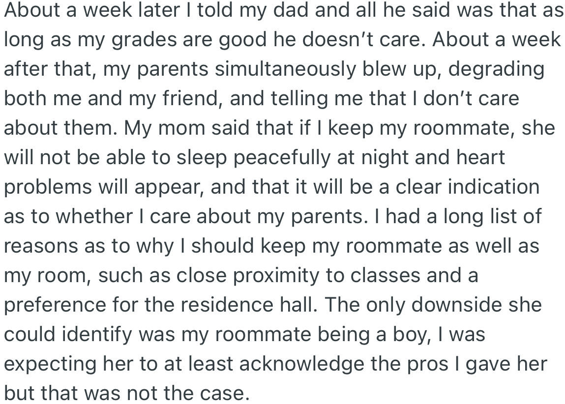 OP told her dad about her choice of roommate, to which he agreed as long as her grades did not decline. Surprisingly, a week later, OP’s parents blew up and complained about the discomfort she would face living with a guy.