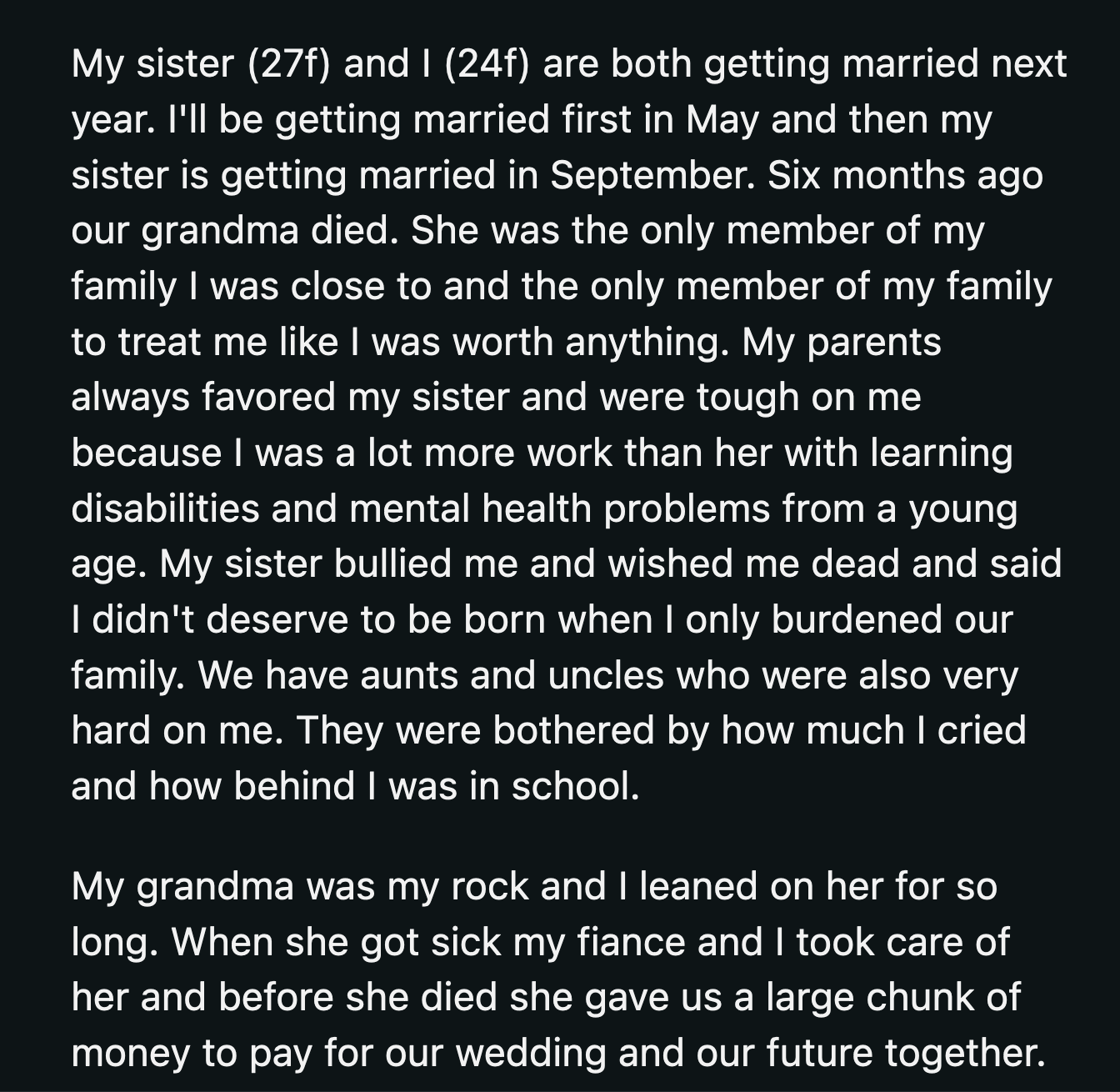 Their grandma said it wouldn't be at peace if she left OP's sister with anything. She also scolded everyone else for their horrible treatment of OP. They were shocked by the palpable resentment in those letters.