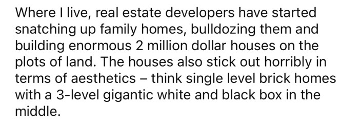He explained that the area he lives in has been taken over by developers, tearing down family homes and building large, unattractive houses worth millions of dollars in their place.