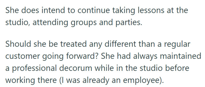 She'll continue taking lessons and wonders if she should be treated differently than a regular customer, given her prior professionalism.