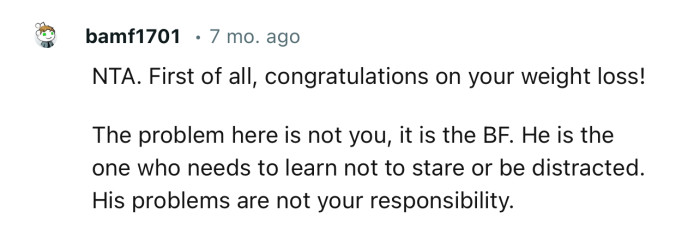 “The problem here is not you; it is the BF. He is the one who needs to learn not to stare or be distracted.”