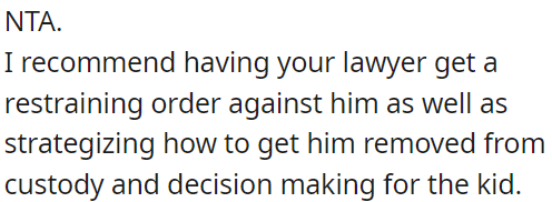 OP should consider legal action, such as a restraining order, to remove him from custody and decision-making for the child.