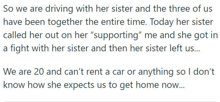 He's a 20-year-old guy who went on vacation with his girlfriend and her sister. He doesn't have much money, so his girlfriend has been covering the costs of the trip. They were both fine with this arrangement, but her sister was not.